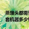 蒸馒头都需要什么机器,一套多钱（蒸馒头一套机器多少钱）