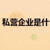 私营企业是什么性质（私营企业是什么意思）