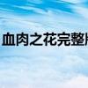 血肉之花完整版免费观看（血肉之花 完整版）