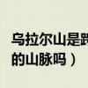 乌拉尔山是跨大洲的山吗（乌拉尔山是跨大洲的山脉吗）