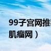 99子宫网推荐的海扶刀医院靠谱吗（99子宫肌瘤网）