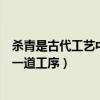杀青是古代工艺中的哪一道程序（杀青是哪项古代工艺中的一道工序）