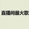 直播间最火歌曲十首（直播间最火歌曲大全）