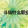 斗仙什么职业最赚钱（斗仙什么职业厉害）