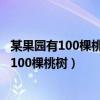 某果园有100棵桃树一棵桃树平均结1000个桃子（某果园有100棵桃树）