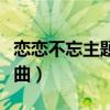 恋恋不忘主题曲和片尾曲歌名（恋恋不忘主题曲）