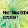 对你们造成的不便表示抱歉（qq遇到错误给您带来不便我们深表歉意）