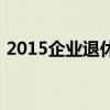 2015企业退休年龄（2015企业退休养老金）