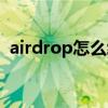airdrop怎么给别人分享（airdrop怎么用）
