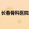长春骨科医院哪个最好（长春骨科医院排名）