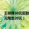 王师傅30元买鞋20元卖鞋（王师傅是卖鞋的一双鞋进价30元甩卖20元）