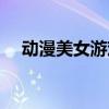 动漫美女游戏下载安装（动漫美女游戏）