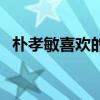 朴孝敏喜欢的男艺人（朴孝敏喜欢付辛博）