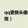 qq更换头像失败是什么原因（qq更换头像失败）