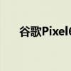  谷歌Pixel6最终将配备新的相机传感器