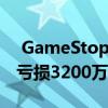  GameStop最多可关闭200家商店 第二季度亏损3200万美元