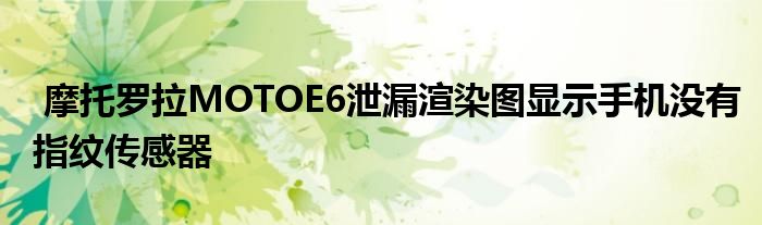 摩托罗拉MOTOE6泄漏渲染图显示手机没有指纹传感器