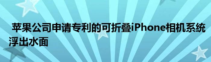 苹果公司浮出水面申请专利可折叠相机系统iPhone