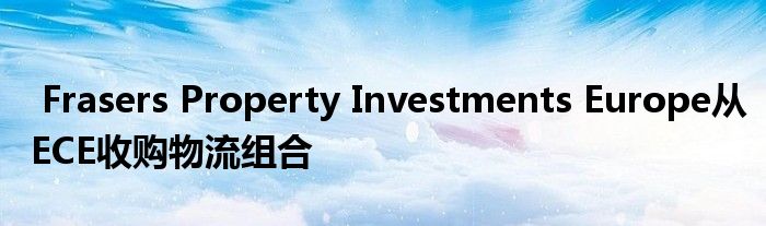 组合收购物流PropertyFrasersInvestmentsECEEurope