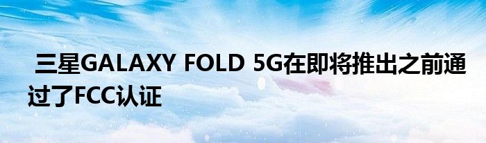 三星认证推出通过了FCCGALAXYFOLD