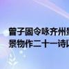 曾子固令咏齐州景物作二十一诗以献（关于曾子固令咏齐州景物作二十一诗以献介绍）