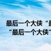 最后一个大侠“最后一个大侠”主题曲（关于最后一个大侠“最后一个大侠”主题曲介绍）