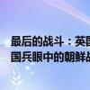最后的战斗：英国兵眼中的朝鲜战争（关于最后的战斗：英国兵眼中的朝鲜战争介绍）
