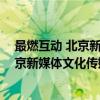 最燃互动 北京新媒体文化传媒有限公司（关于最燃互动 北京新媒体文化传媒有限公司介绍）