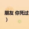 朋友 你死过未？（关于朋友 你死过未？介绍）