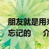 朋友就是用来忘记的     （关于朋友就是用来忘记的     介绍）