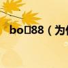 bo 88（为什么bo88网页现在打不开了）