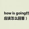 how is going什么意思中文（how is it going是什么意思应该怎么回答）