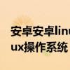 安卓安卓linux系统（android windows linux操作系统）
