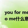 you for me是什么意思（you for me,for to me什么意思）