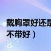 戴胸罩好还是不戴好（女人是是带胸罩好还是不带好）
