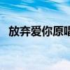 放弃爱你原唱（放弃爱你这首歌是谁唱的）