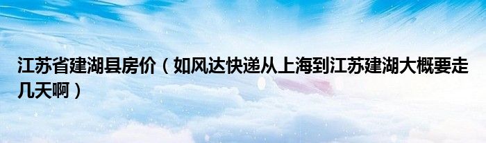 江苏省建湖县房价（如风达快递从上海到江苏建湖大概要走几天啊）