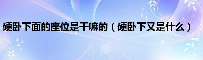 硬卧下面的座位是干嘛的（硬卧下又是什么）