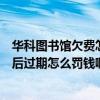 华科图书馆欠费怎么办（华科大武昌分校图书馆的书多少天后过期怎么罚钱啊~）