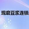 现磨豆浆连锁店（有做现磨豆浆店的朋友吗）