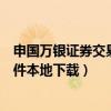 申国万银证券交易软件本地下载不了（申国万银证券交易软件本地下载）