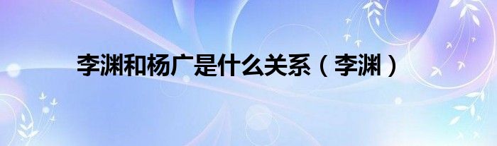 李渊和杨广是什么关系（李渊）