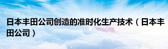 日本丰田公司创造的准时化生产技术（日本丰田公司）