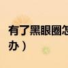 有了黑眼圈怎么办才能消除（有了黑眼圈怎么办）
