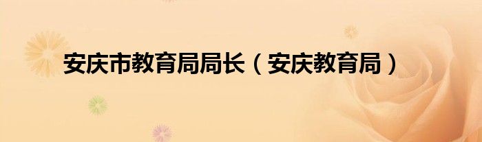 安庆市教育局局长（安庆教育局）