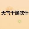 天气干燥吃什么比较滋润（天气干燥吃什么）
