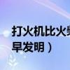 打火机比火柴更早发明吗?（打火机比火柴更早发明）