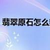 翡翠原石怎么辨别真假（翡翠原石怎么辨别）