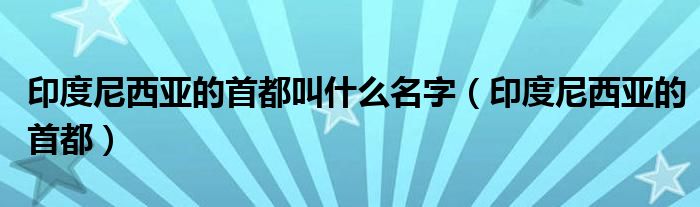 印度尼西亚的首都叫什么名字（印度尼西亚的首都）