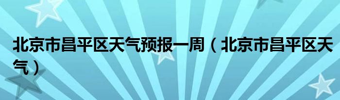 北京市昌平区天气预报一周（北京市昌平区天气）